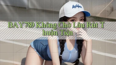 bay789 không chờ lâu rút thuận tiện