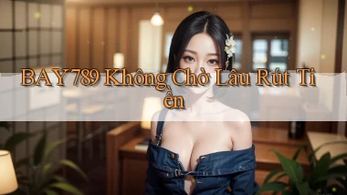 bay789 không chờ lâu rút tiền