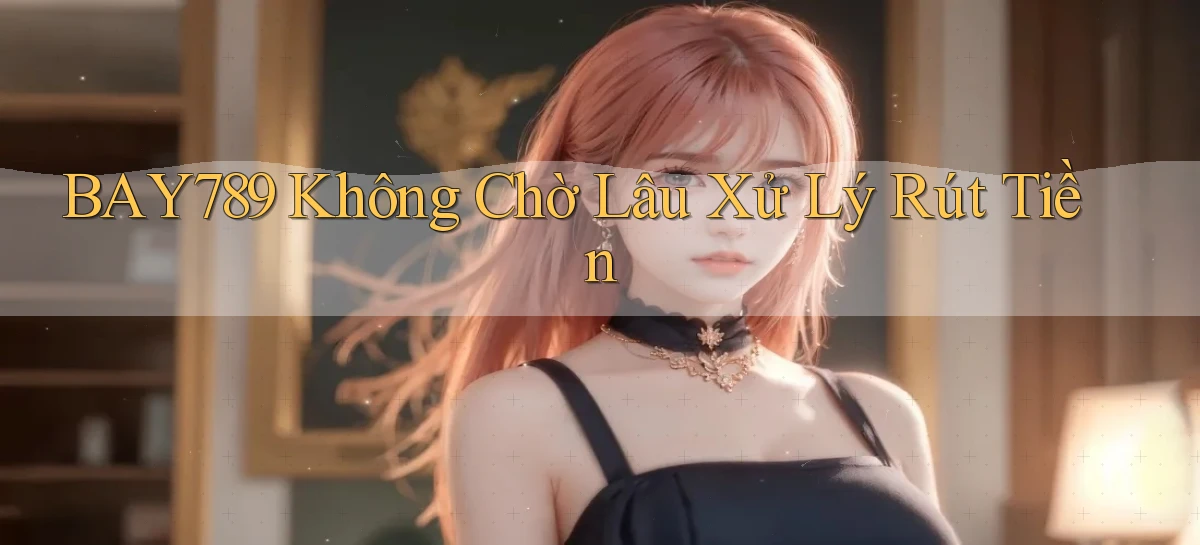bay789 không chờ lâu xử lý rút tiền