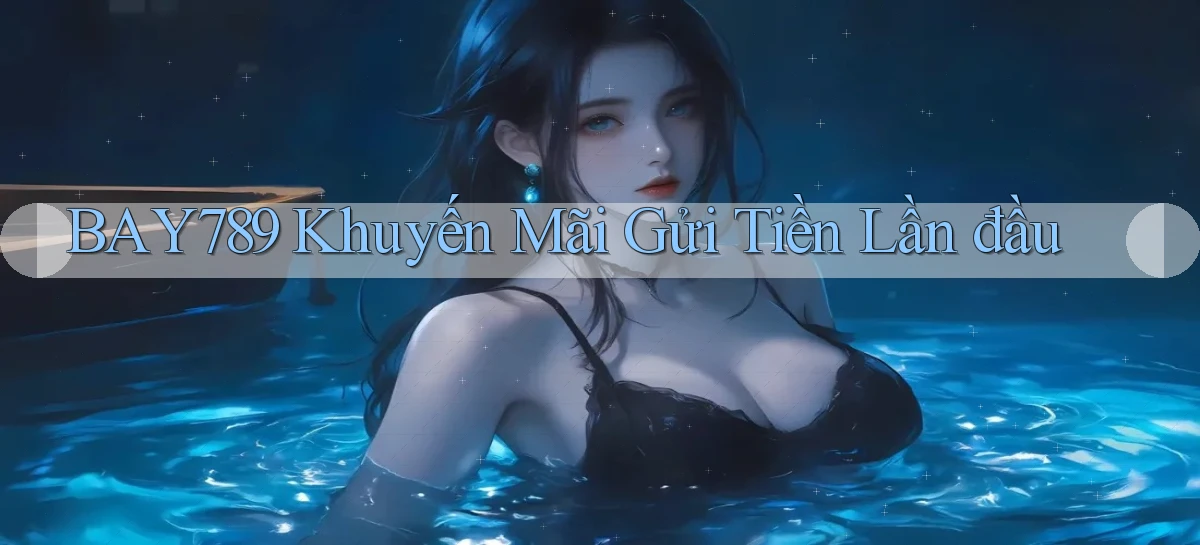 bay789 Khuyến mãi gửi tiền lần đầu