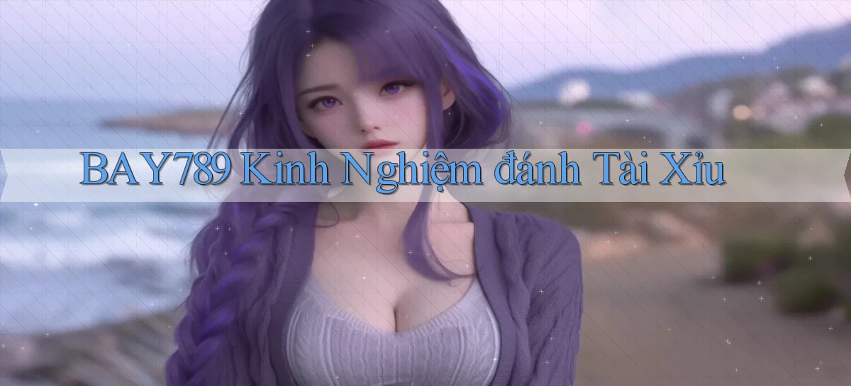 bay789 kinh nghiệm đánh tài xỉu