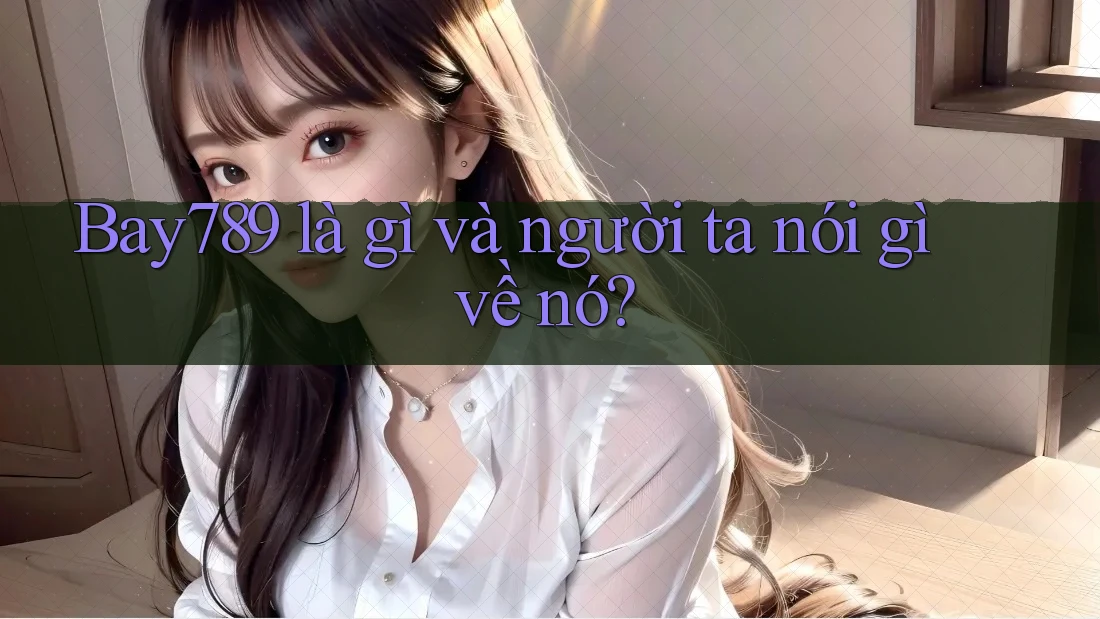 Bay789 là gì và người ta nói gì về nó? Bay789 là gì và người ta nói gì về nó?