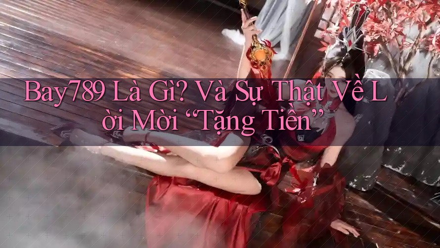 Bay789 Là Gì? Và Sự Thật Về Lời Mời “Tặng Tiền” Bay789 Là Gì? Và Sự Thật Về Lời Mời “Tặng Tiền”