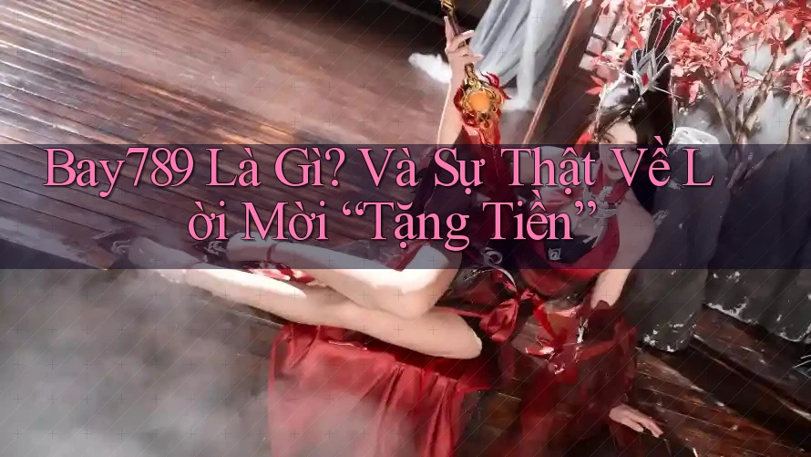 Bay789 Là Gì? Và Sự Thật Về Lời Mời “Tặng Tiền”
