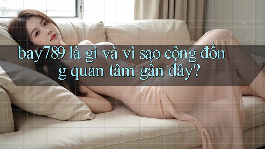 bay789 là gì và vì sao cộng đồng quan tâm gần đây? bay789 là gì và vì sao cộng đồng quan tâm gần đây?
