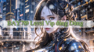 bay789 level vip đáng dùng