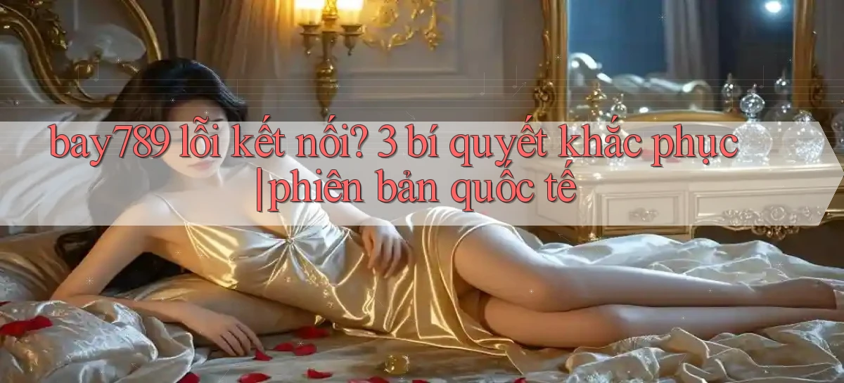 bay789 lỗi kết nối 3 bí quyết khắc phục phiên bản quốc tế