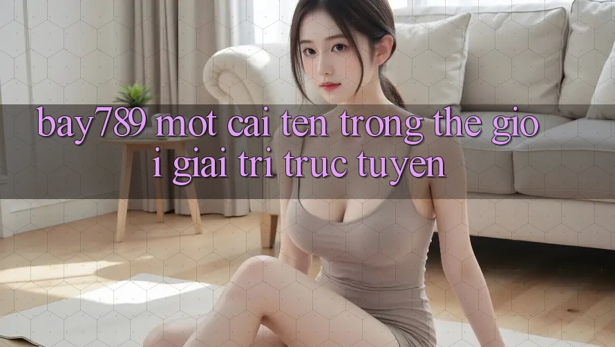 “Bay789” – Một Cái Tên Trong Thế Giới Giải Trí Trực Tuyến “Bay789” – Một Cái Tên Trong Thế Giới Giải Trí Trực Tuyến