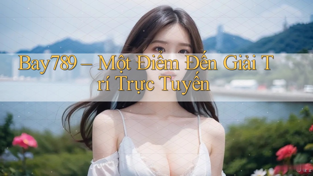 Bay789 – Một Điểm Đến Giải Trí Trực Tuyến Bay789 – Một Điểm Đến Giải Trí Trực Tuyến