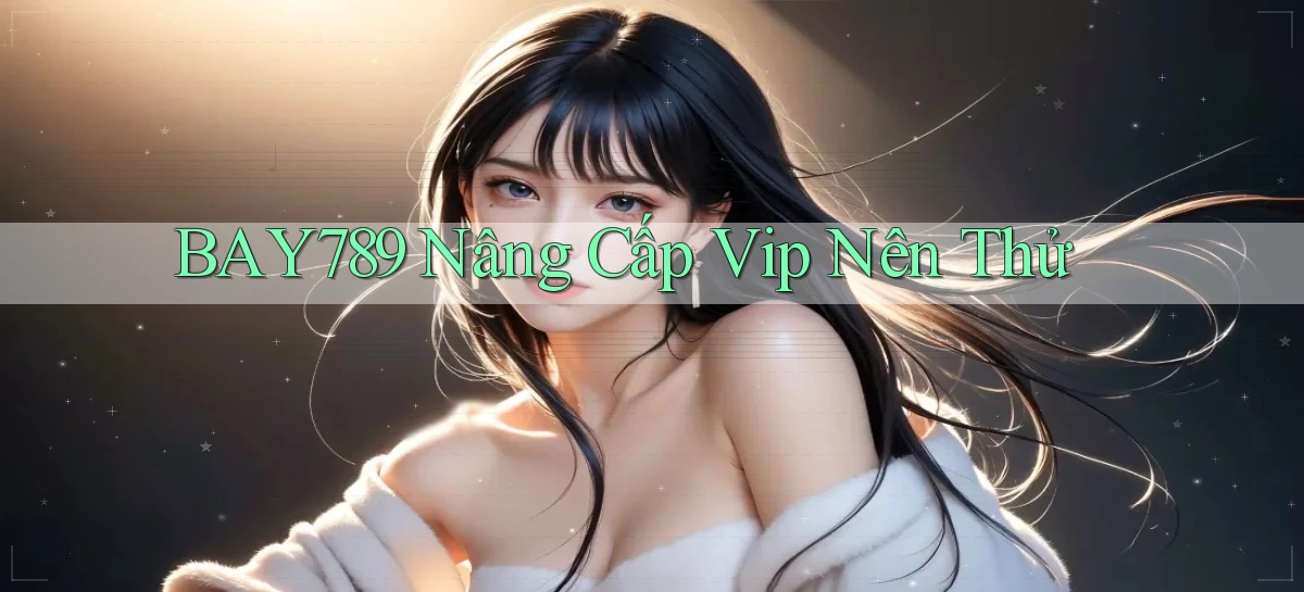 bay789 nâng cấp vip nên thử