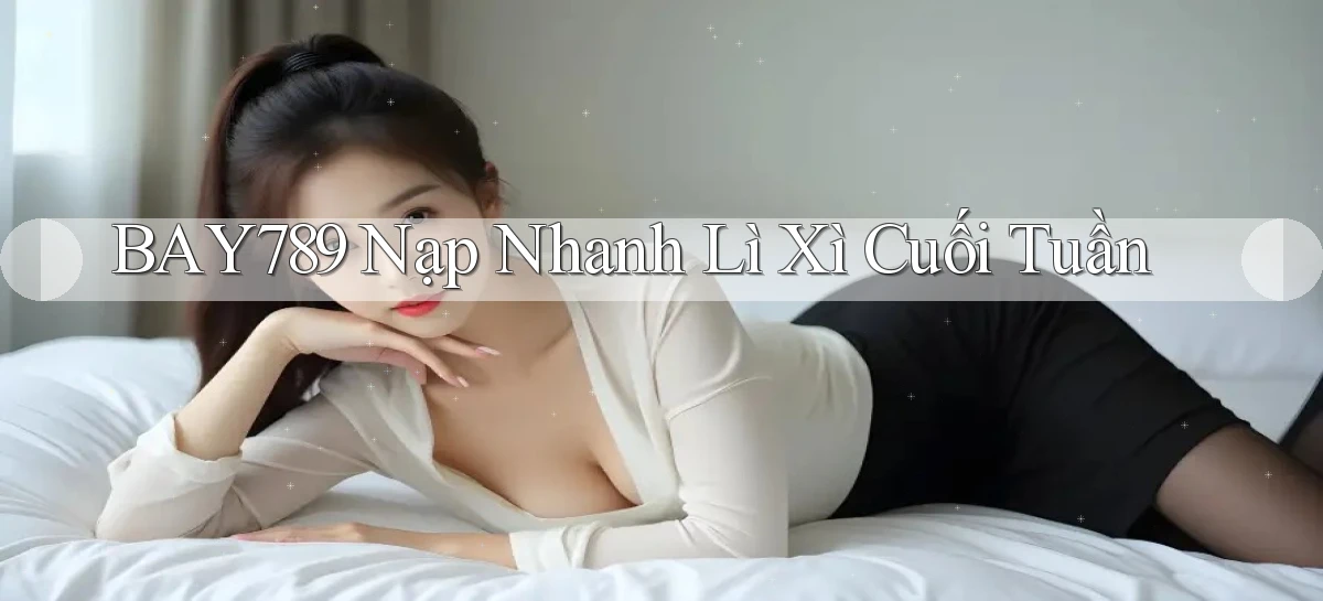 bay789 nạp nhanh lì xì cuối tuần
