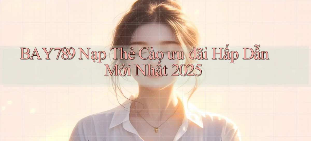 bay789 nạp thẻ cào ưu đãi hấp dẫn mới nhất 2025