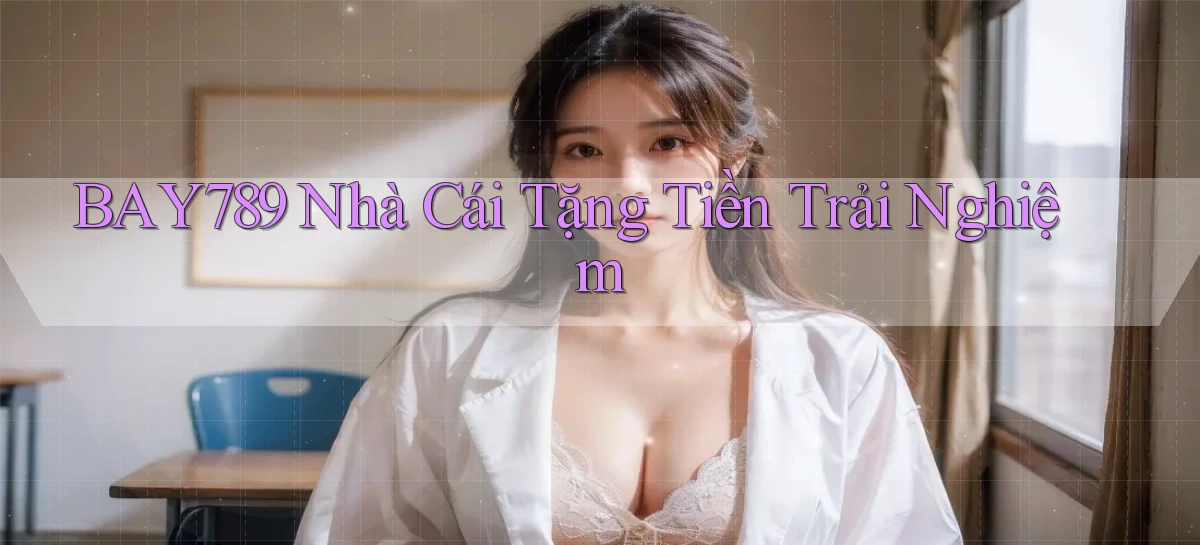 bay789 nhà cái tặng tiền trải nghiệm