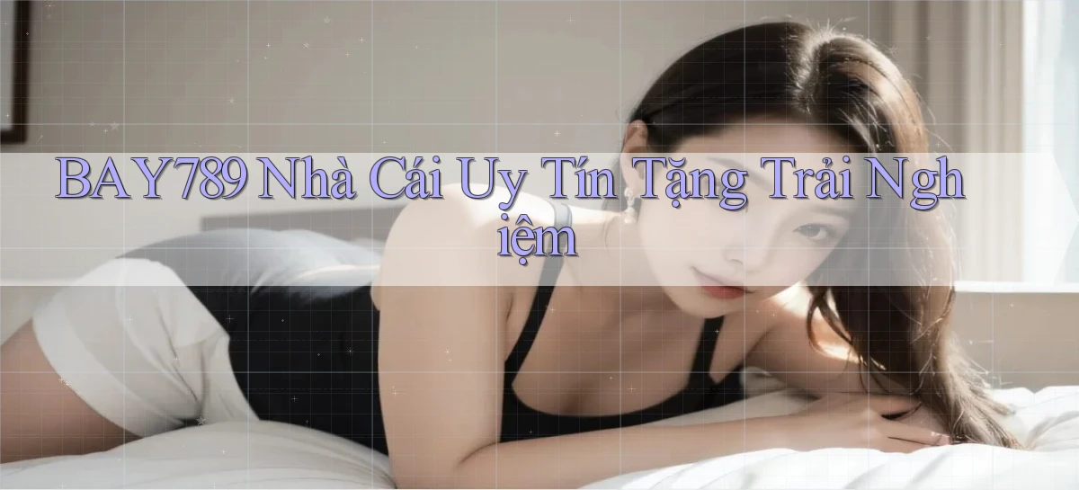 bay789 nhà cái uy tín tặng trải nghiệm