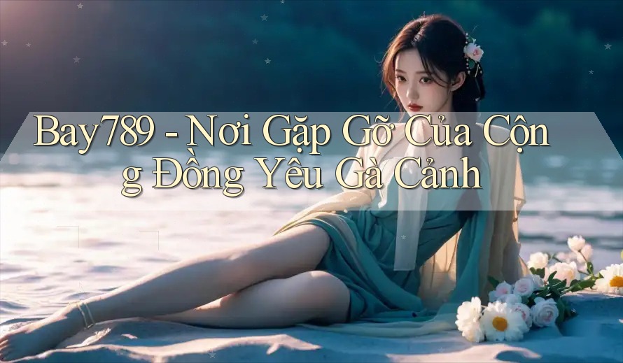 Bay789 - Nơi Gặp Gỡ Của Cộng Đồng Yêu Gà Cảnh Bay789 - Nơi Gặp Gỡ Của Cộng Đồng Yêu Gà Cảnh