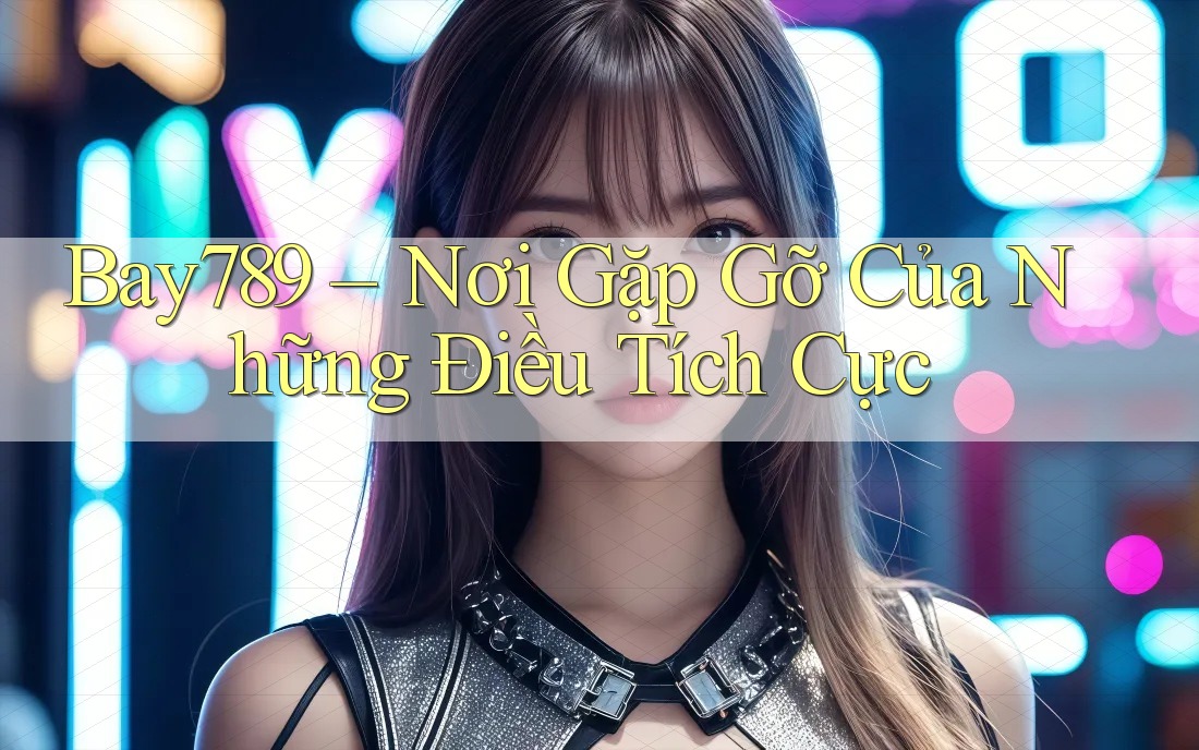 Bay789 – Nơi Gặp Gỡ Của Những Điều Tích Cực Bay789 – Nơi Gặp Gỡ Của Những Điều Tích Cực