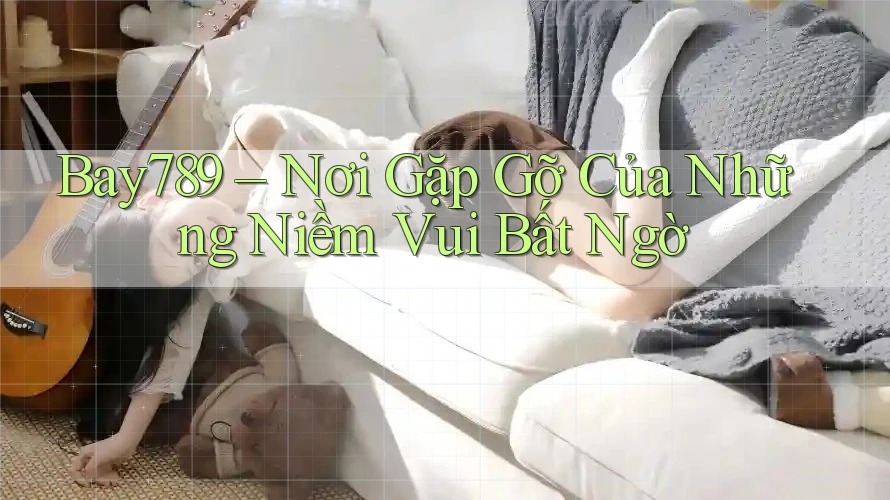 Bay789 – Nơi Gặp Gỡ Của Những Niềm Vui Bất Ngờ Bay789 – Nơi Gặp Gỡ Của Những Niềm Vui Bất Ngờ
