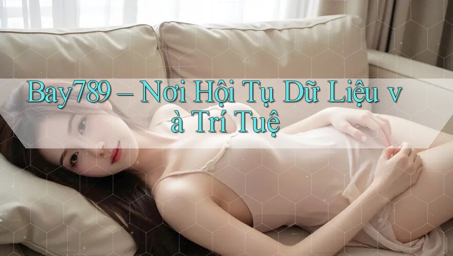 Bay789 – Nơi Hội Tụ Dữ Liệu và Trí Tuệ