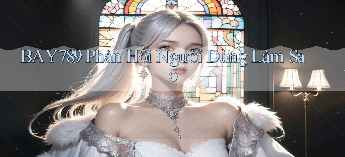 bay789 phản hồi người dùng làm sao