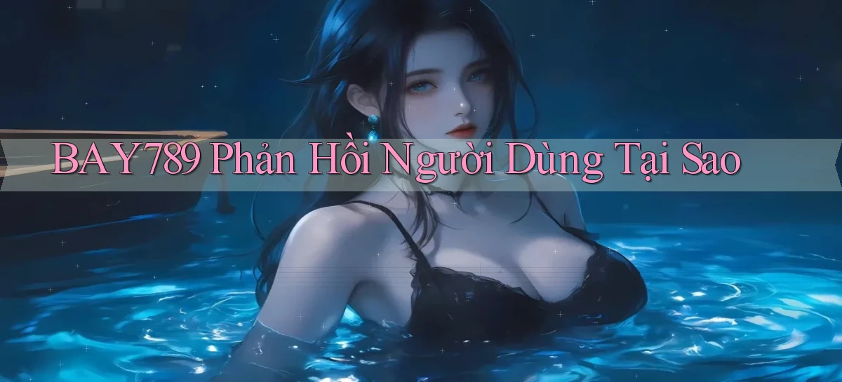 bay789 phản hồi người dùng tại sao