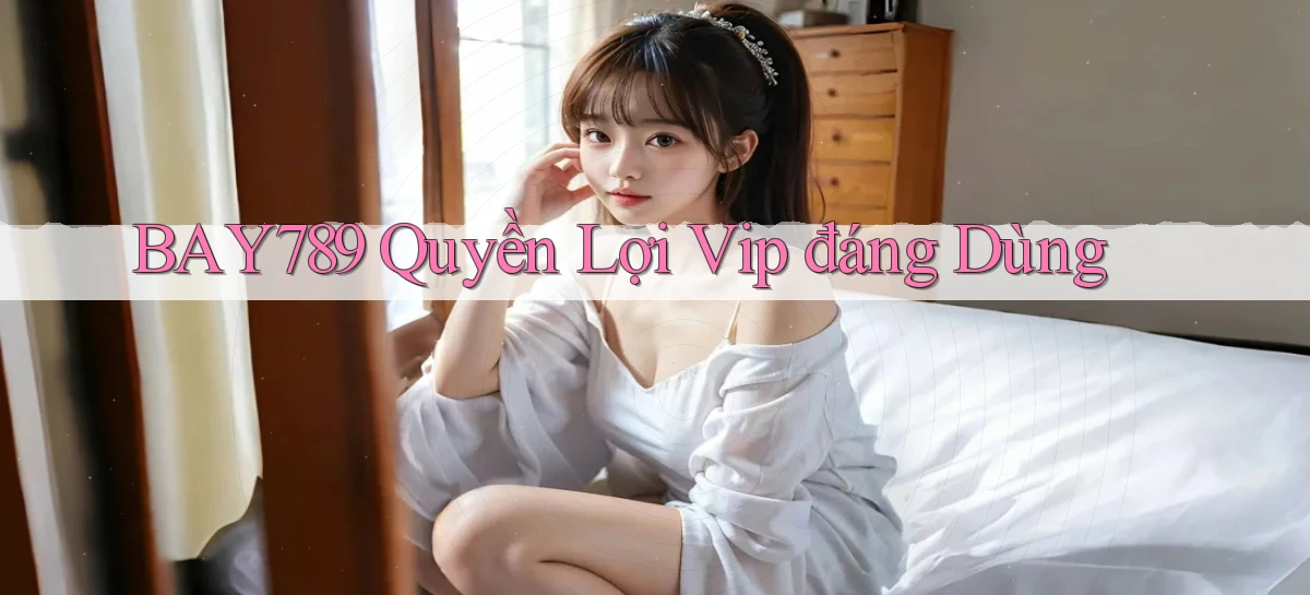 bay789 quyền lợi vip đáng dùng
