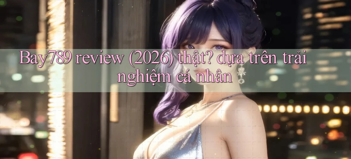 Bay789 review (2026) thật dựa trên trải nghiệm cá nhân