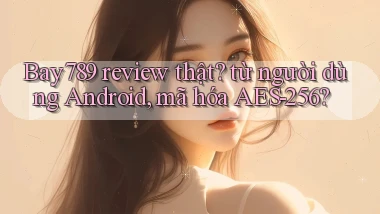 Bay789 review thật từ người dùng Android, mã hóa AES 256