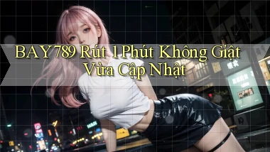 bay789 rút 1 phút không giật vừa cập nhật