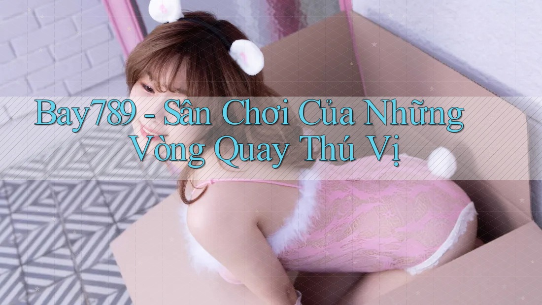 Bay789 - Sân Chơi Của Những Vòng Quay Thú Vị Bay789 - Sân Chơi Của Những Vòng Quay Thú Vị