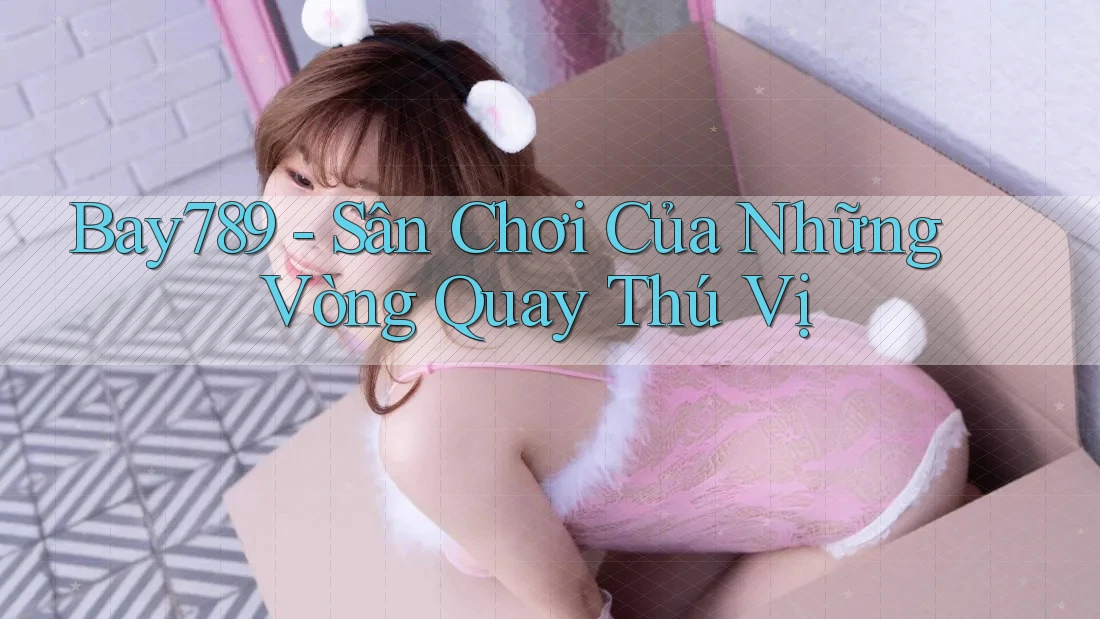 Bay789 - Sân Chơi Của Những Vòng Quay Thú Vị Bay789 - Sân Chơi Của Những Vòng Quay Thú Vị
