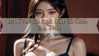 bay789  tải apk bắn cá club an toàn