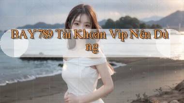 bay789 tài khoản vip nên dùng