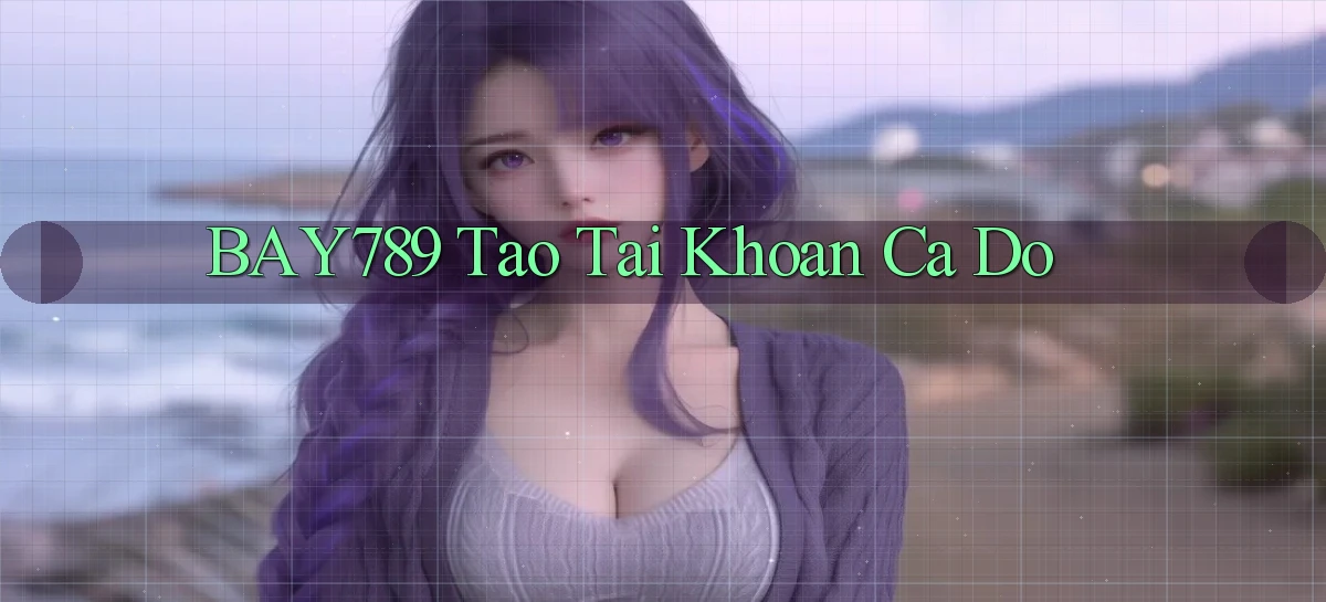 bay789 tao tai khoan ca do