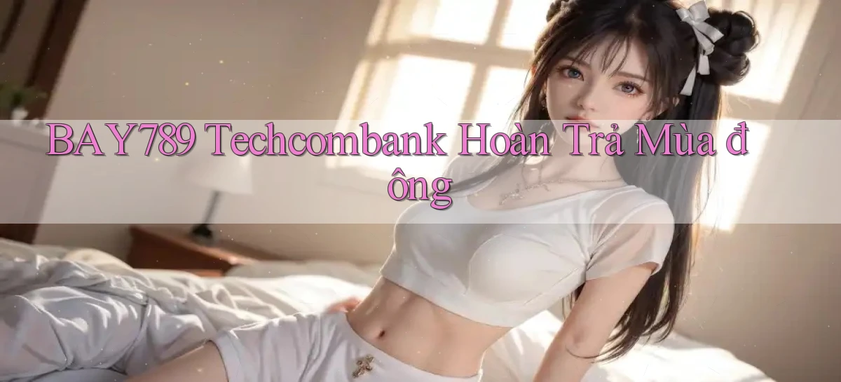 bay789 techcombank hoàn trả mùa đông