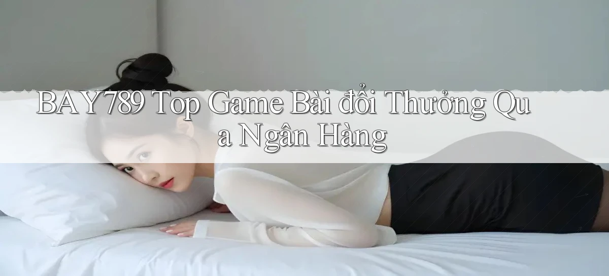 bay789 top game bài đổi thưởng qua ngân hàng