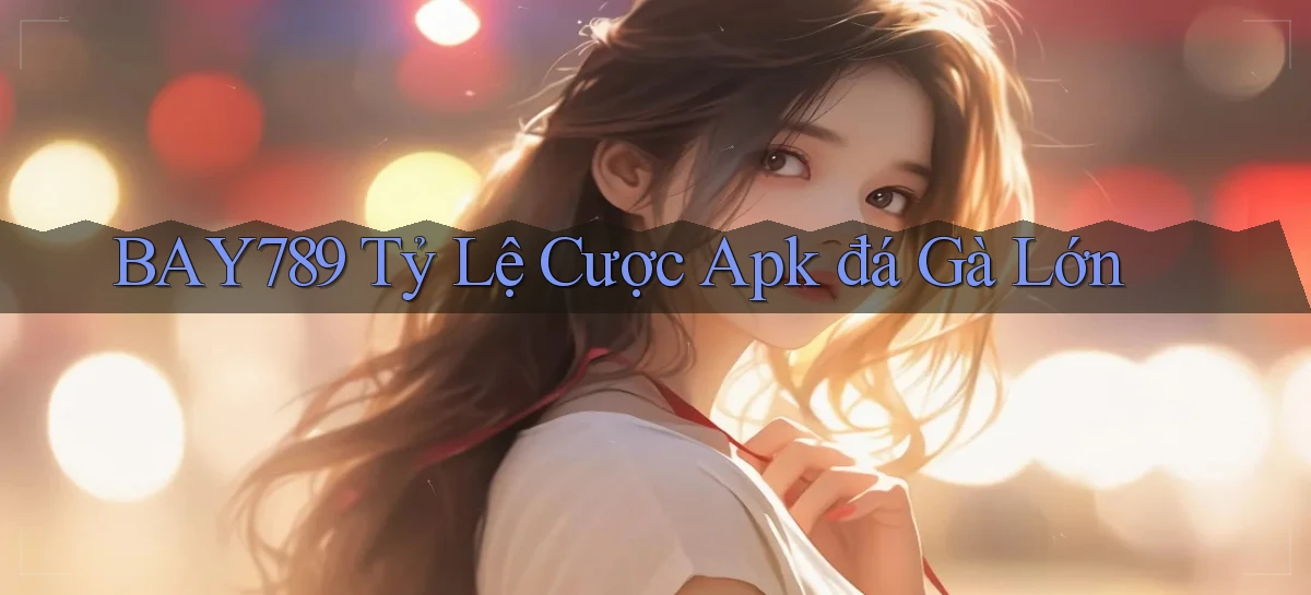 bay789  tỷ lệ cược apk đá gà lớn