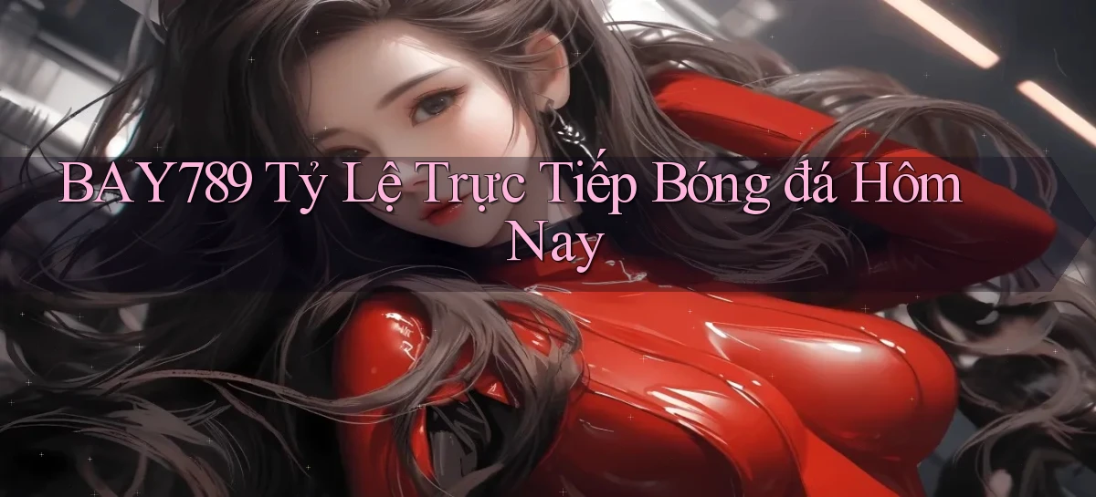 bay789 tỷ lệ trực tiếp bóng đá hôm nay
