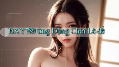 bay789 ứng dụng chơi lô đề