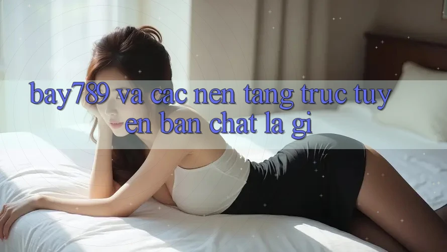 “Bay789” và Các Nền Tảng Trực Tuyến: Bản Chất Là Gì?