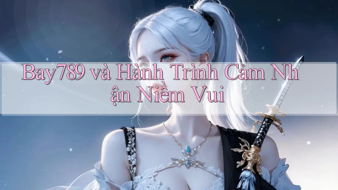 Bay789 và Hành Trình Cảm Nhận Niềm Vui Bay789 và Hành Trình Cảm Nhận Niềm Vui