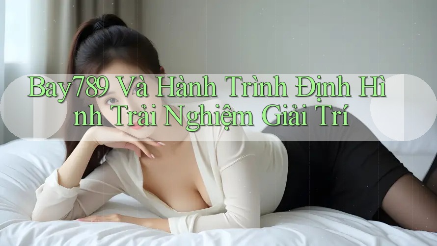 Bay789 Và Hành Trình Định Hình Trải Nghiệm Giải Trí Bay789 Và Hành Trình Định Hình Trải Nghiệm Giải Trí
