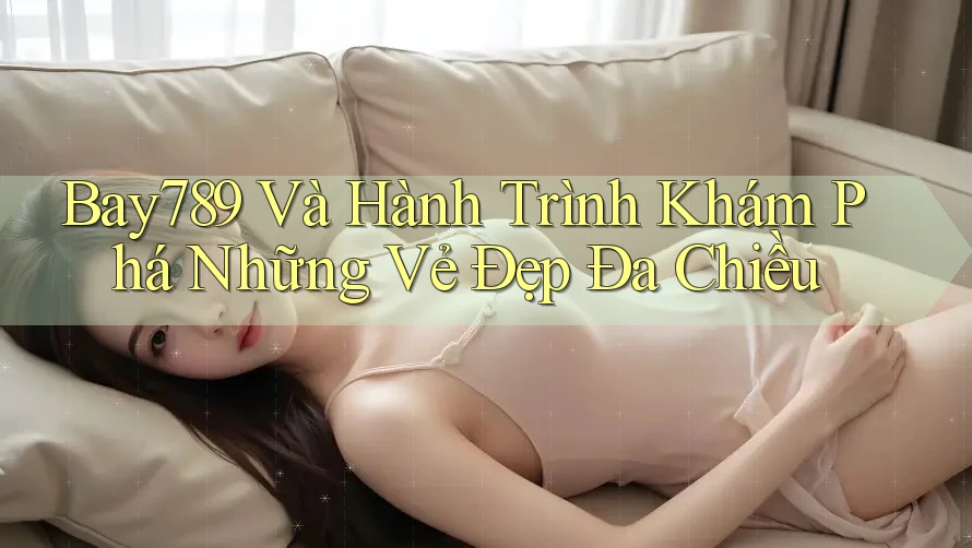 Bay789 Và Hành Trình Khám Phá Những Vẻ Đẹp Đa Chiều Bay789 Và Hành Trình Khám Phá Những Vẻ Đẹp Đa Chiều
