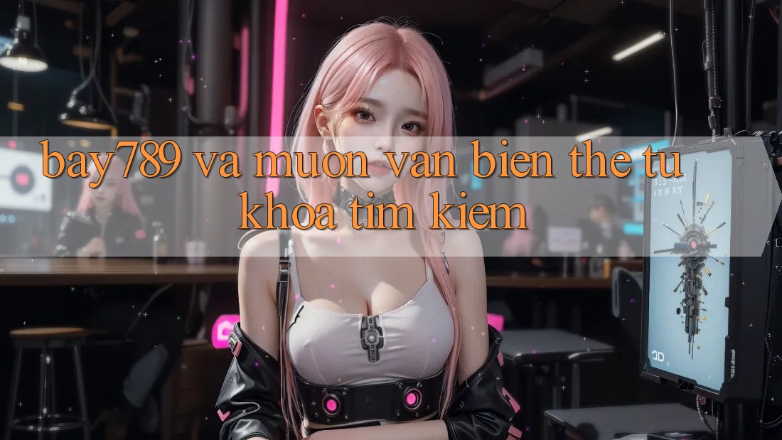 “Bay789” và Muôn Vàn Biến Thể Từ Khóa Tìm Kiếm “Bay789” và Muôn Vàn Biến Thể Từ Khóa Tìm Kiếm