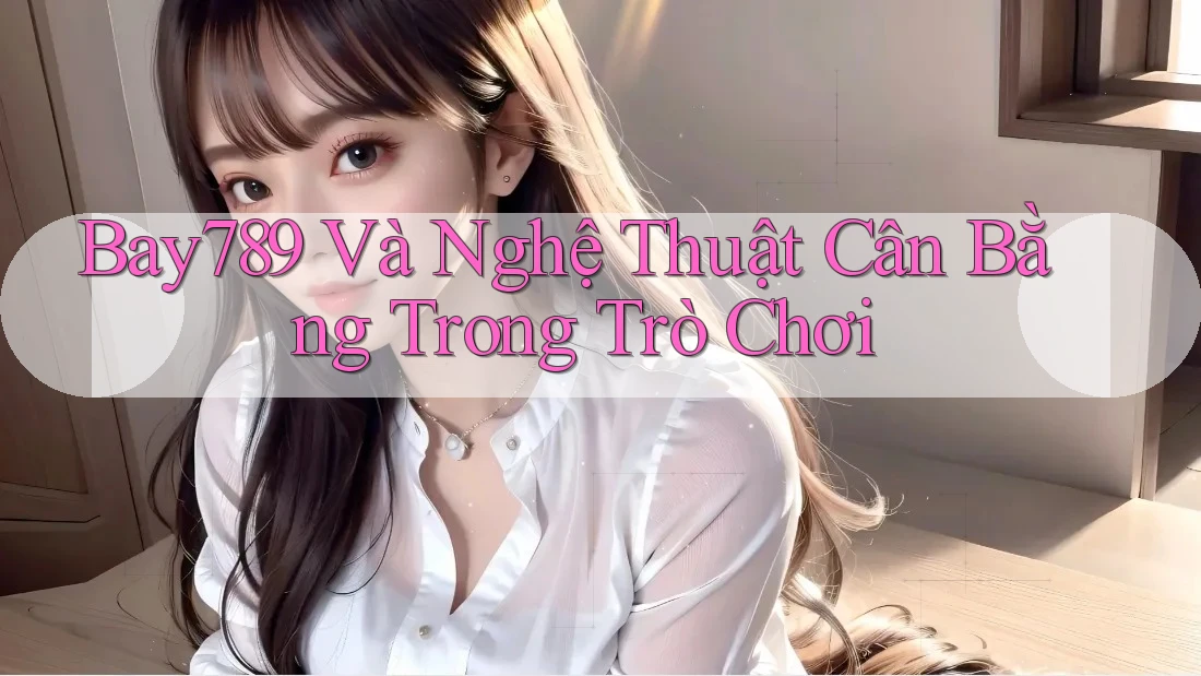 Bay789 Và Nghệ Thuật Cân Bằng Trong Trò Chơi Bay789 Và Nghệ Thuật Cân Bằng Trong Trò Chơi