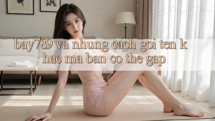 “Bay789” và Những Cách Gọi Tên Khác Mà Bạn Có Thể Gặp “Bay789” và Những Cách Gọi Tên Khác Mà Bạn Có Thể Gặp