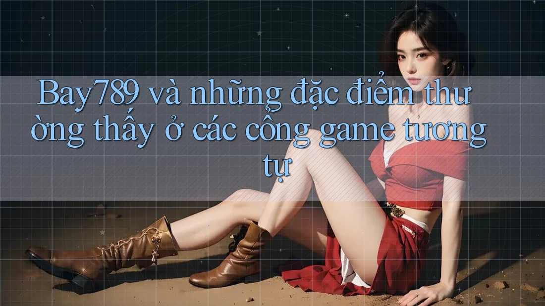 Bay789 và những đặc điểm thường thấy ở các cổng game tương tự Bay789 và những đặc điểm thường thấy ở các cổng game tương tự