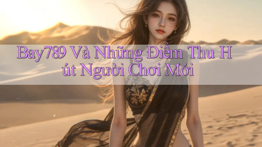 Bay789 Và Những Điểm Thu Hút Người Chơi Mới Bay789 Và Những Điểm Thu Hút Người Chơi Mới
