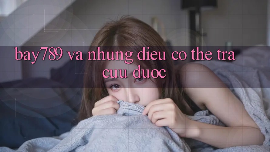 “Bay789” và Những Điều Có Thể Tra Cứu Được “Bay789” và Những Điều Có Thể Tra Cứu Được