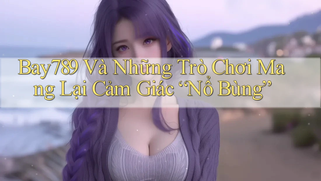 Bay789 Và Những Trò Chơi Mang Lại Cảm Giác “Nổ Bùng” Bay789 Và Những Trò Chơi Mang Lại Cảm Giác “Nổ Bùng”