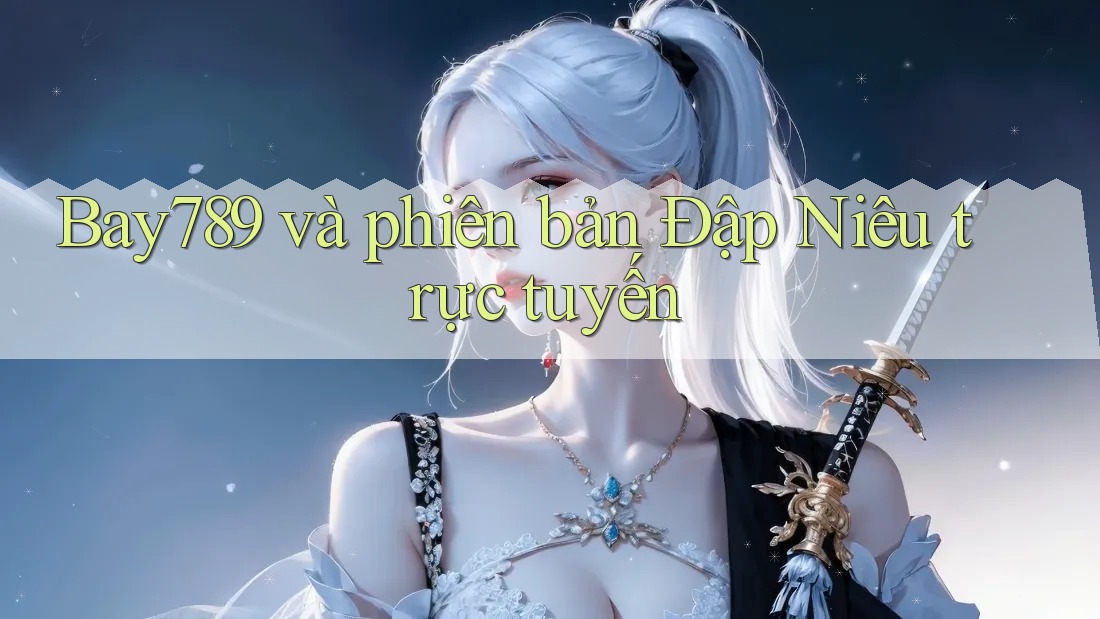 Bay789 và phiên bản Đập Niêu trực tuyến Bay789 và phiên bản Đập Niêu trực tuyến